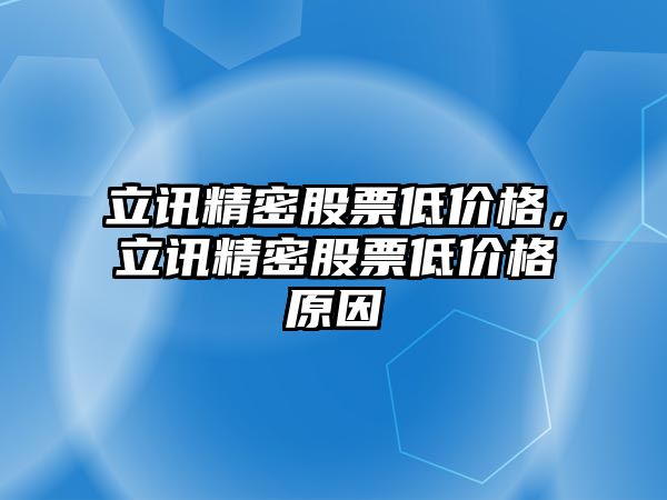 立訊精密股票低價格，立訊精密股票低價格原因