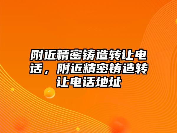 附近精密鑄造轉(zhuǎn)讓電話，附近精密鑄造轉(zhuǎn)讓電話地址