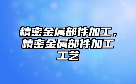 精密金屬部件加工，精密金屬部件加工工藝