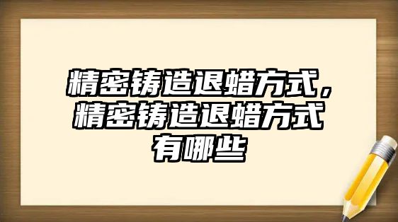 精密鑄造退蠟方式，精密鑄造退蠟方式有哪些