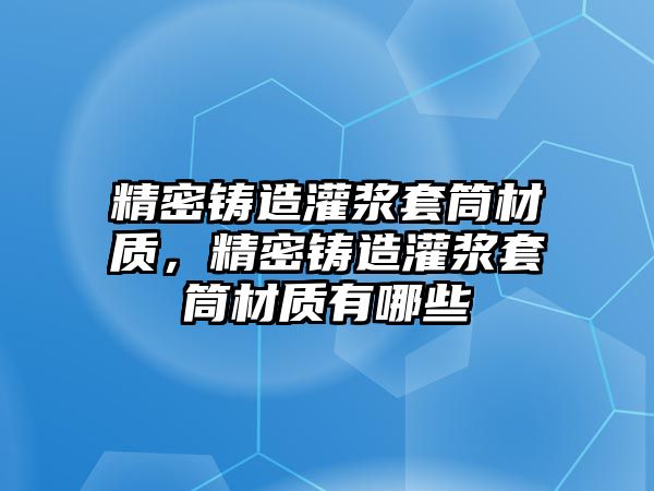 精密鑄造灌漿套筒材質(zhì)，精密鑄造灌漿套筒材質(zhì)有哪些