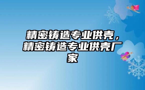 精密鑄造專業(yè)供殼，精密鑄造專業(yè)供殼廠家