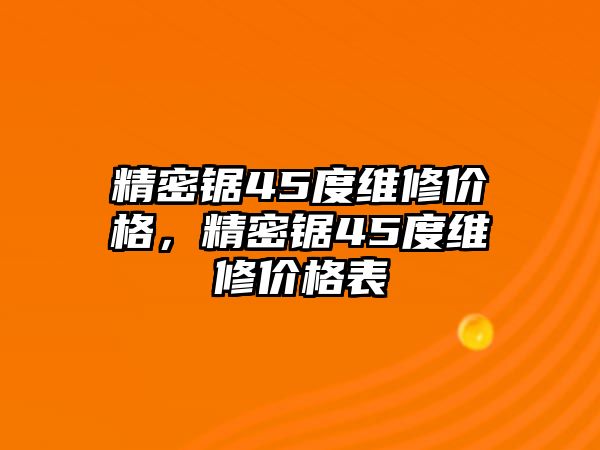 精密鋸45度維修價(jià)格，精密鋸45度維修價(jià)格表