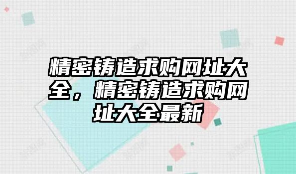 精密鑄造求購網(wǎng)址大全，精密鑄造求購網(wǎng)址大全最新