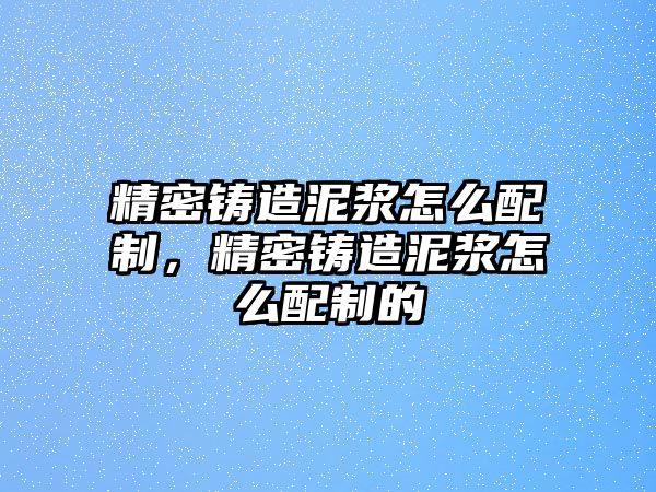 精密鑄造泥漿怎么配制，精密鑄造泥漿怎么配制的