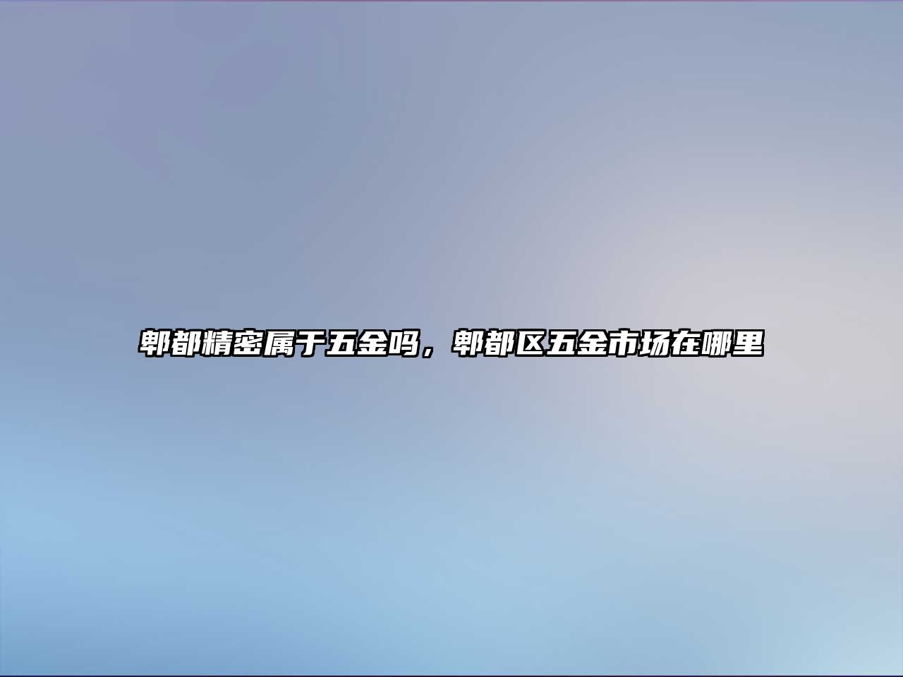 郫都精密屬于五金嗎，郫都區(qū)五金市場在哪里