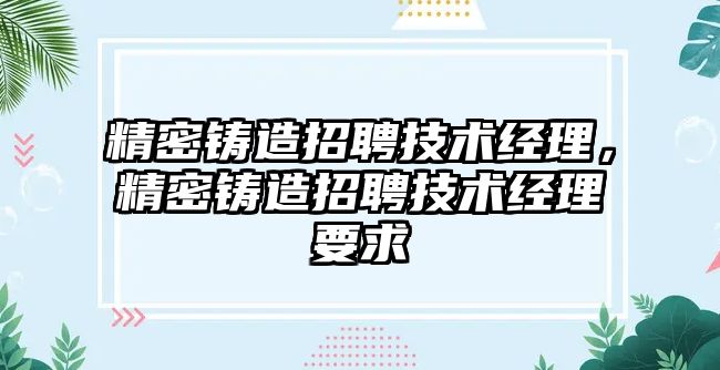 精密鑄造招聘技術經理，精密鑄造招聘技術經理要求