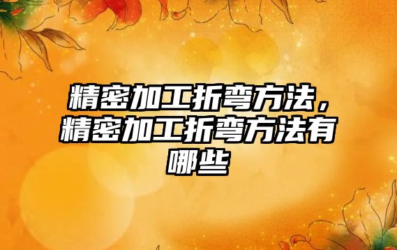 精密加工折彎方法，精密加工折彎方法有哪些