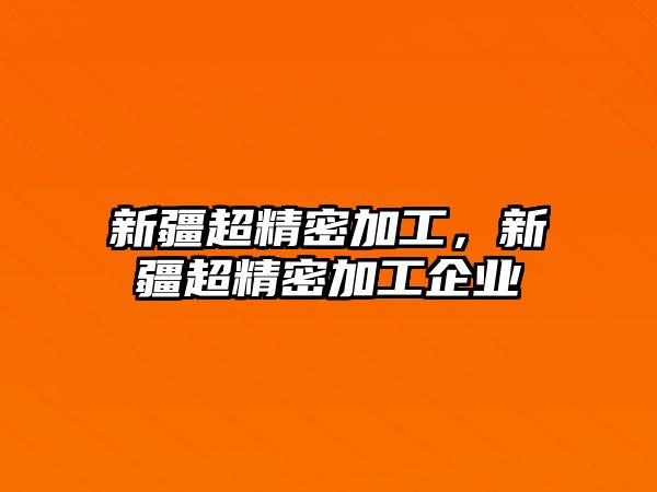 新疆超精密加工，新疆超精密加工企業(yè)