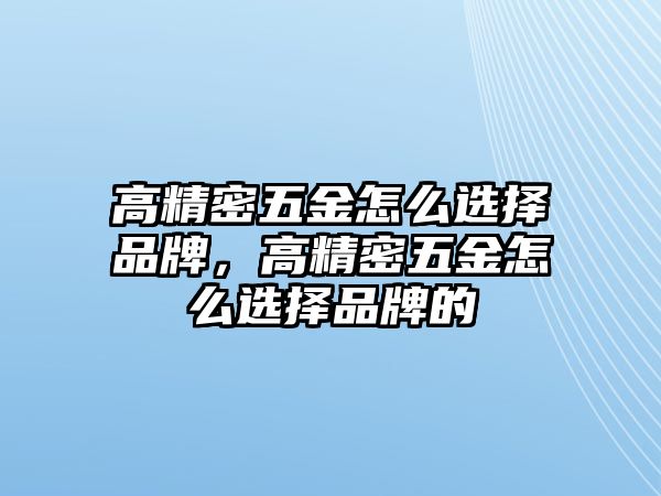 高精密五金怎么選擇品牌，高精密五金怎么選擇品牌的