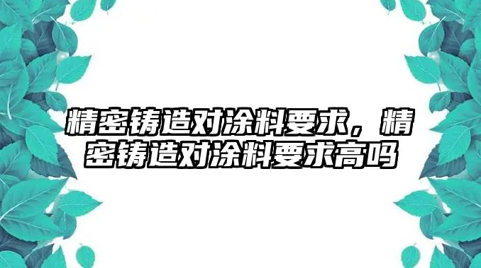 精密鑄造對涂料要求，精密鑄造對涂料要求高嗎