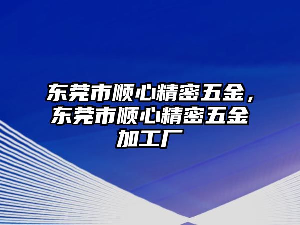 東莞市順心精密五金，東莞市順心精密五金加工廠