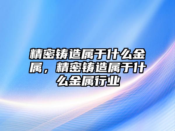 精密鑄造屬于什么金屬，精密鑄造屬于什么金屬行業(yè)