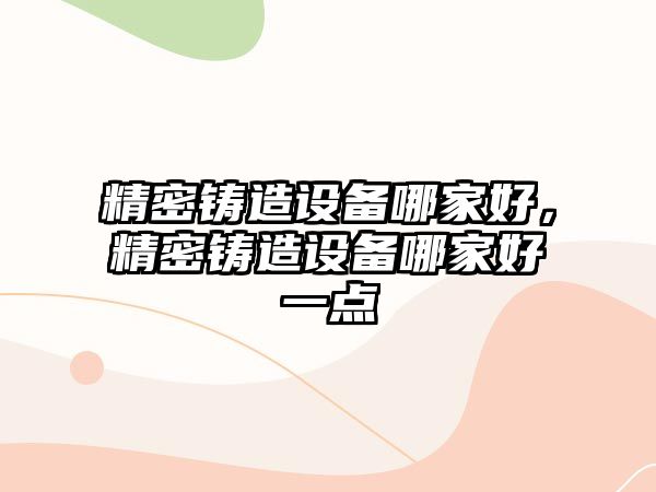 精密鑄造設備哪家好，精密鑄造設備哪家好一點