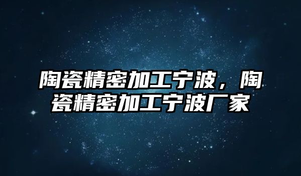 陶瓷精密加工寧波，陶瓷精密加工寧波廠家