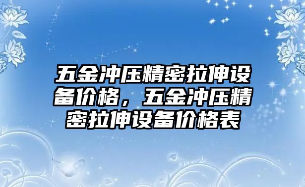 五金沖壓精密拉伸設(shè)備價(jià)格，五金沖壓精密拉伸設(shè)備價(jià)格表