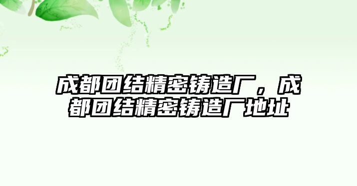 成都團(tuán)結(jié)精密鑄造廠，成都團(tuán)結(jié)精密鑄造廠地址