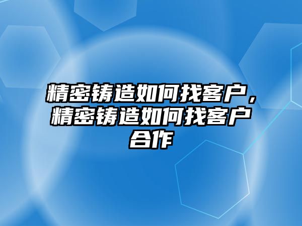 精密鑄造如何找客戶，精密鑄造如何找客戶合作