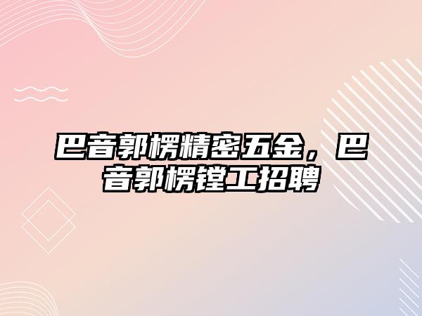 巴音郭楞精密五金，巴音郭楞鏜工招聘