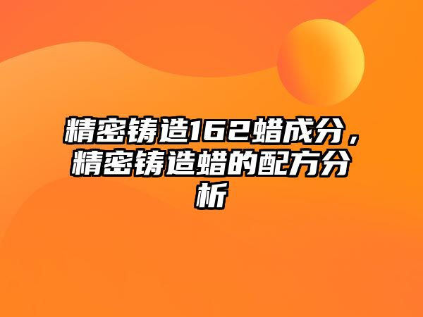 精密鑄造162蠟成分，精密鑄造蠟的配方分析