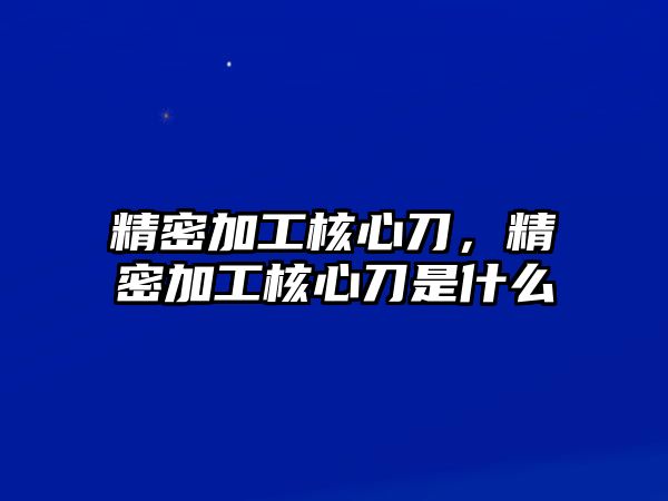 精密加工核心刀，精密加工核心刀是什么