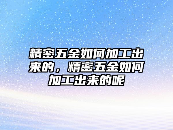 精密五金如何加工出來的，精密五金如何加工出來的呢