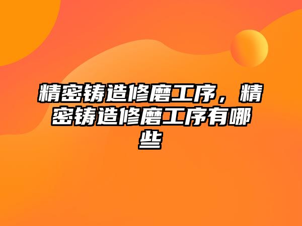 精密鑄造修磨工序，精密鑄造修磨工序有哪些