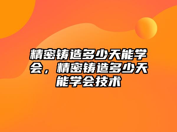 精密鑄造多少天能學會，精密鑄造多少天能學會技術(shù)