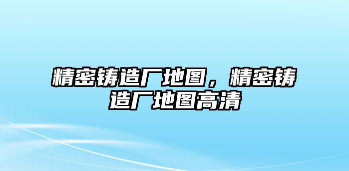 精密鑄造廠地圖，精密鑄造廠地圖高清