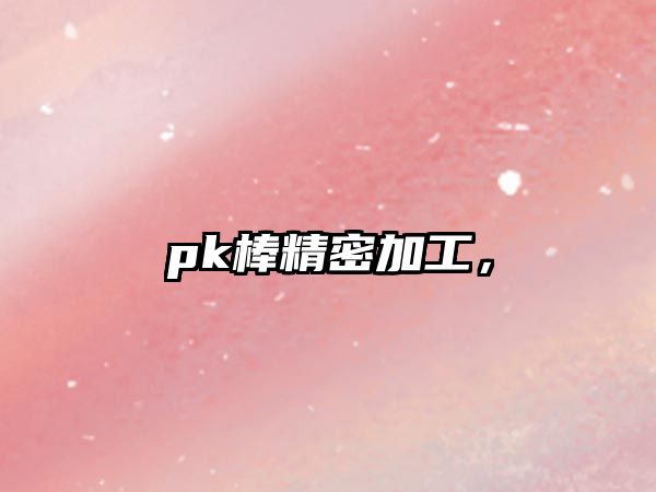 pk棒精密加工，