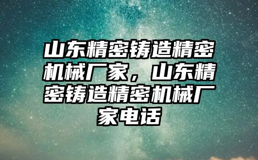 山東精密鑄造精密機(jī)械廠家，山東精密鑄造精密機(jī)械廠家電話
