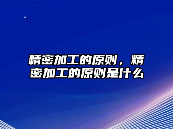 精密加工的原則，精密加工的原則是什么