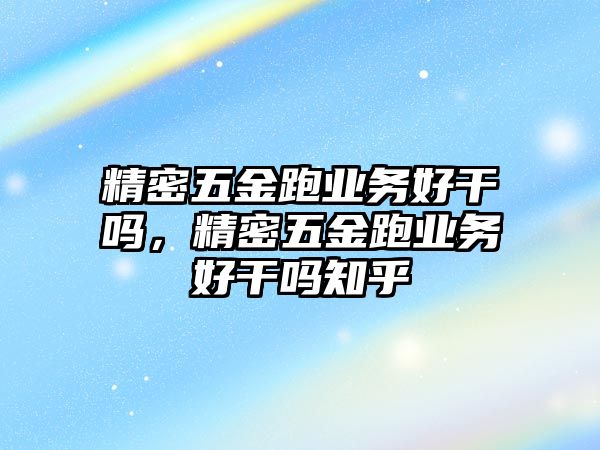 精密五金跑業(yè)務(wù)好干嗎，精密五金跑業(yè)務(wù)好干嗎知乎