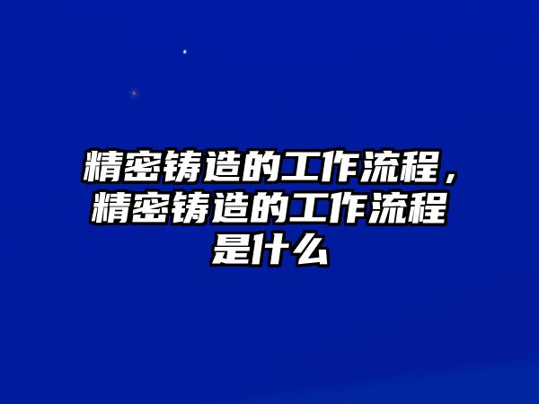 精密鑄造的工作流程，精密鑄造的工作流程是什么