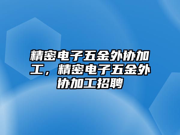 精密電子五金外協(xié)加工，精密電子五金外協(xié)加工招聘