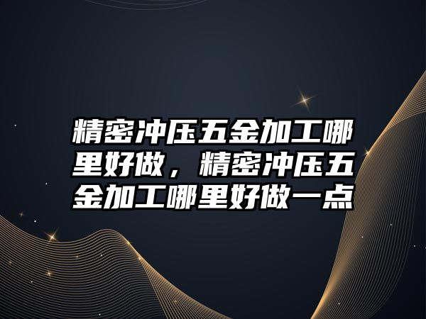 精密沖壓五金加工哪里好做，精密沖壓五金加工哪里好做一點