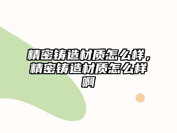 精密鑄造材質(zhì)怎么樣，精密鑄造材質(zhì)怎么樣啊