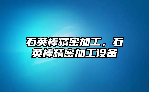 石英棒精密加工，石英棒精密加工設(shè)備