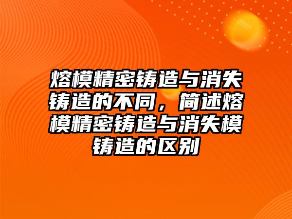 熔模精密鑄造與消失鑄造的不同，簡(jiǎn)述熔模精密鑄造與消失模鑄造的區(qū)別