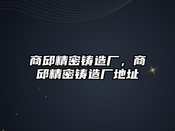 商邱精密鑄造廠，商邱精密鑄造廠地址