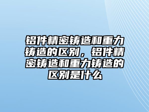 鋁件精密鑄造和重力鑄造的區(qū)別，鋁件精密鑄造和重力鑄造的區(qū)別是什么