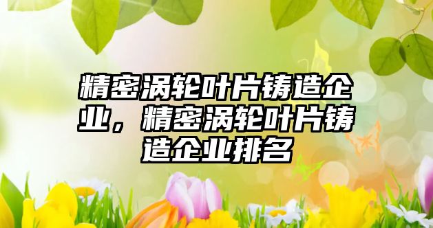 精密渦輪葉片鑄造企業(yè)，精密渦輪葉片鑄造企業(yè)排名