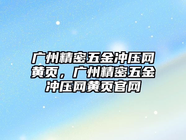 廣州精密五金沖壓網(wǎng)黃頁，廣州精密五金沖壓網(wǎng)黃頁官網(wǎng)