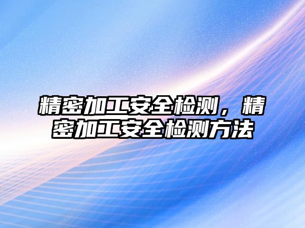 精密加工安全檢測(cè)，精密加工安全檢測(cè)方法