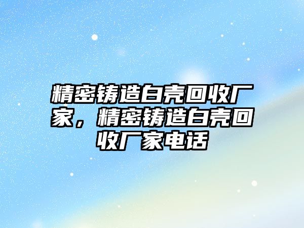 精密鑄造白殼回收廠家，精密鑄造白殼回收廠家電話