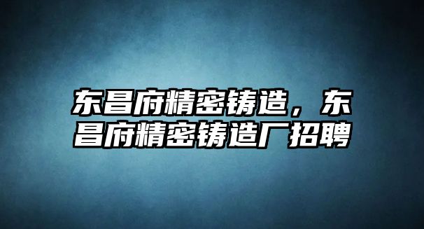 東昌府精密鑄造，東昌府精密鑄造廠招聘