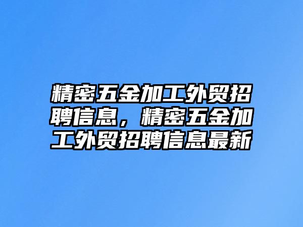 精密五金加工外貿(mào)招聘信息，精密五金加工外貿(mào)招聘信息最新