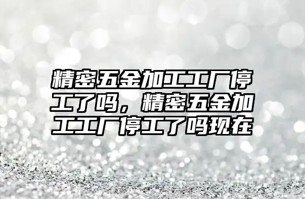 精密五金加工工廠停工了嗎，精密五金加工工廠停工了嗎現(xiàn)在