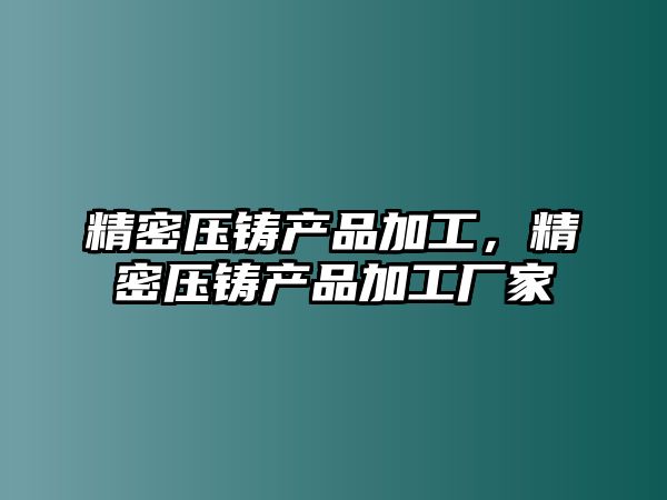 精密壓鑄產(chǎn)品加工，精密壓鑄產(chǎn)品加工廠家