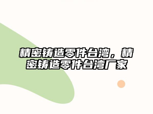 精密鑄造零件臺(tái)灣，精密鑄造零件臺(tái)灣廠家